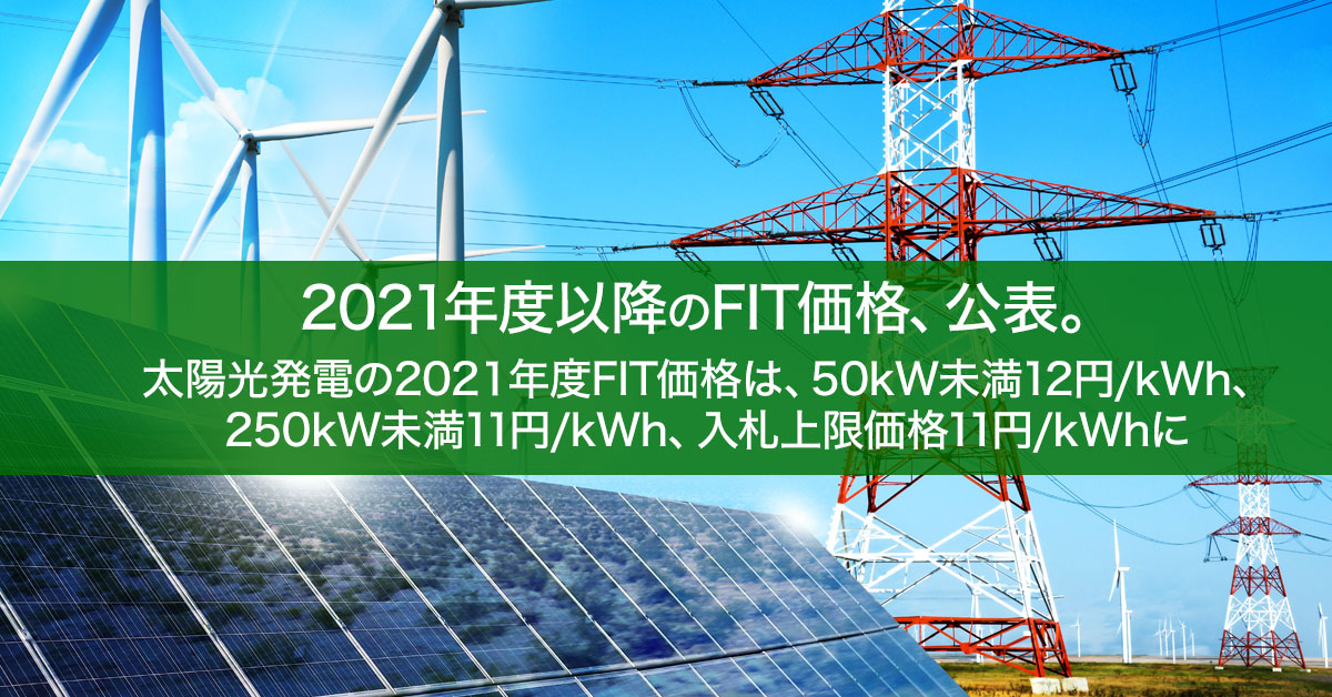 2021年度以降のFIT価格が公表される　太陽光発電の2021年度FIT価格は、50kW未満12円/kWh、250kW未満11円/kWh、入札上限価格11円/kWhに
