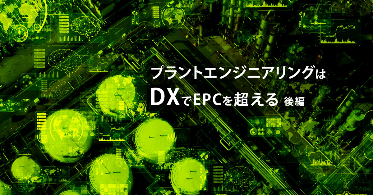 プラントエンジニアリングはDX（デジタルトランスフォーメーション）でEPCを超える（後編）